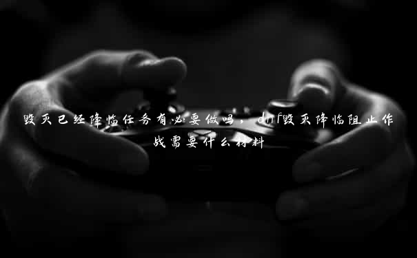 毁灭已经降临任务有必要做吗，dnf毁灭降临阻止作战需要什么材料