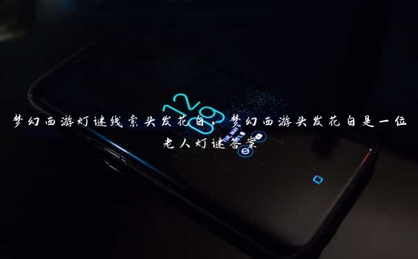 梦幻西游灯谜线索头发花白,梦幻西游头发花白是一位老人灯谜答案 梦幻西游灯谜线索头发花白,梦幻西游头发花白是一位老人灯谜答案