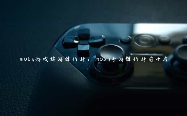 moba游戏端游排行榜，moba手游排行榜前十名