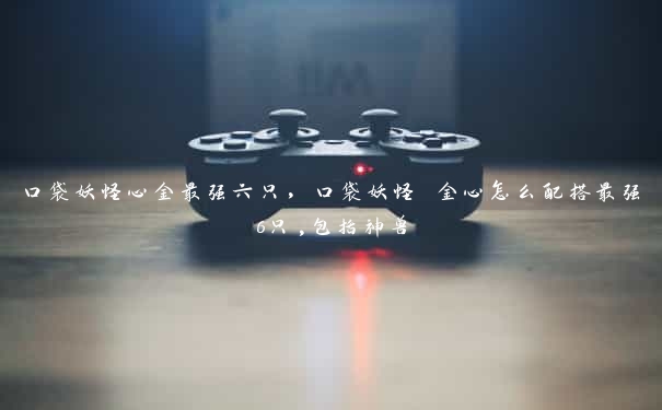 口袋妖怪心金最强六只,口袋妖怪 金心怎么配搭最强6只,包括神兽 口袋妖怪心金最强六只,口袋妖怪 金心怎么配搭最强6只,包括神兽