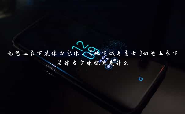 奶爸上衣下装体力宝珠,《地下城与勇士》奶爸上衣下装体力宝珠效果是什么 奶爸上衣下装体力宝珠,《地下城与勇士》奶爸上衣下装体力宝珠效果是什么