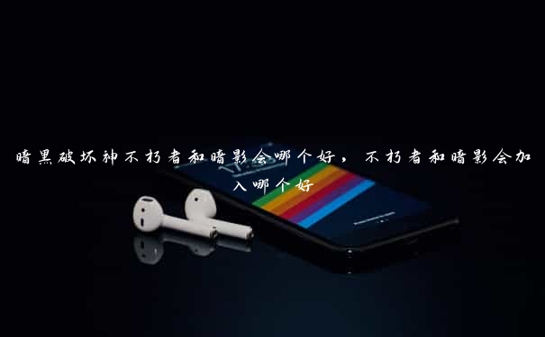 暗黑破坏神不朽者和暗影会哪个好,不朽者和暗影会加入哪个好 暗黑破坏神不朽者和暗影会哪个好,不朽者和暗影会加入哪个好