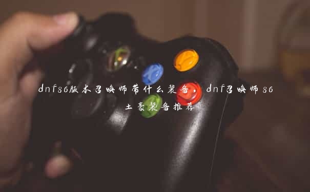 dnf86版本召唤师带什么装备，dnf召唤师86 土豪装备推荐