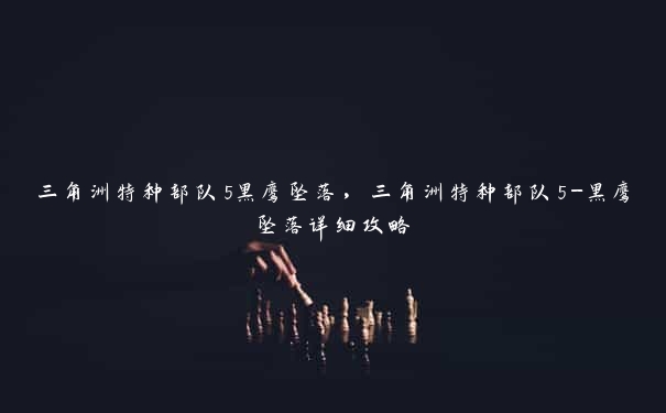 三角洲特种部队5黑鹰坠落,三角洲特种部队5-黑鹰坠落详细攻略 三角洲特种部队5黑鹰坠落,三角洲特种部队5-黑鹰坠落详细攻略