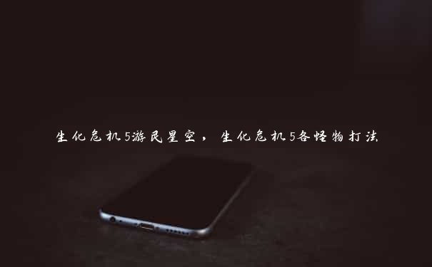 生化危机5游民星空,生化危机5各怪物打法 生化危机5游民星空,生化危机5各怪物打法