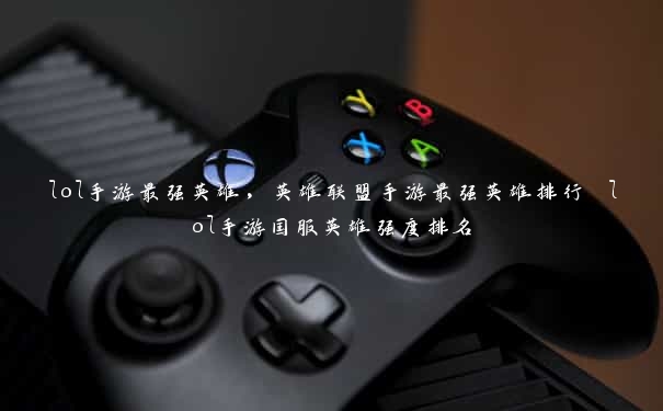 lol手游最强英雄,英雄联盟手游最强英雄排行 lol手游国服英雄强度排名 lol手游最强英雄,英雄联盟手游最强英雄排行 lol手游国服英雄强度排名