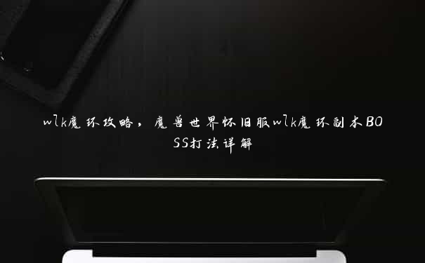 wlk魔环攻略,魔兽世界怀旧服wlk魔环副本BOSS打法详解 wlk魔环攻略,魔兽世界怀旧服wlk魔环副本BOSS打法详解