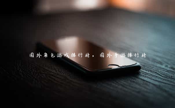 国外角色游戏排行榜,国外手游排行榜 国外角色游戏排行榜,国外手游排行榜