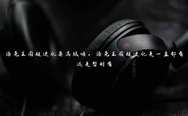 洛克王国超进化要满级吗,洛克王国超进化是一直都有还是暂时有 洛克王国超进化要满级吗,洛克王国超进化是一直都有还是暂时有