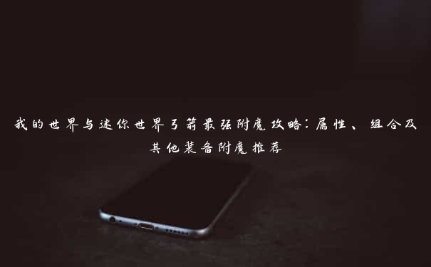 我的世界与迷你世界弓箭最强附魔攻略:属性、组合及其他装备附魔推荐 我的世界与迷你世界弓箭最强附魔攻略:属性、组合及其他装备附魔推荐