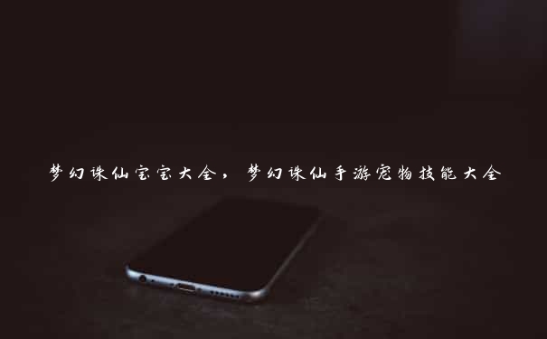 梦幻诛仙宝宝大全,梦幻诛仙手游宠物技能大全 梦幻诛仙宝宝大全,梦幻诛仙手游宠物技能大全