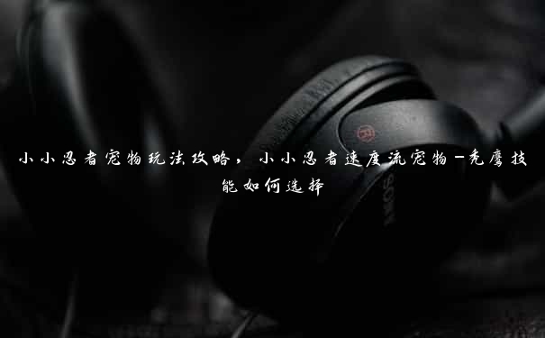 小小忍者宠物玩法攻略，小小忍者速度流宠物-秃鹰技能如何选择