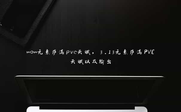wow元素萨满pve天赋,3.13元素萨满PVE天赋以及输出 wow元素萨满pve天赋,3.13元素萨满PVE天赋以及输出
