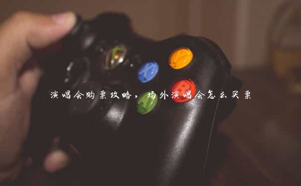 演唱会购票攻略,场外演唱会怎么买票 演唱会购票攻略,场外演唱会怎么买票