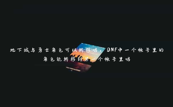 地下城与勇士角色可以转移吗,DNF中一个帐号里的角色能转移到另一个帐号里吗 地下城与勇士角色可以转移吗,DNF中一个帐号里的角色能转移到另一个帐号里吗