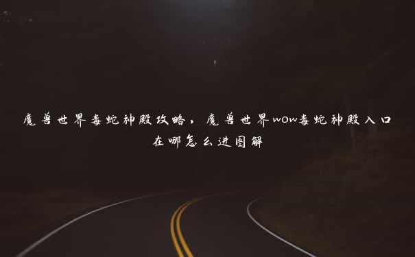 魔兽世界毒蛇神殿攻略,魔兽世界wow毒蛇神殿入口在哪怎么进图解 魔兽世界毒蛇神殿攻略,魔兽世界wow毒蛇神殿入口在哪怎么进图解