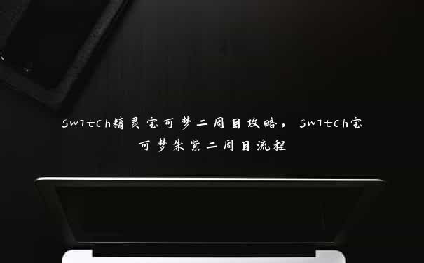 switch精灵宝可梦二周目攻略,switch宝可梦朱紫二周目流程 switch精灵宝可梦二周目攻略,switch宝可梦朱紫二周目流程