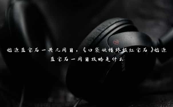 始源蓝宝石一共几周目,《口袋妖怪终极红宝石》始源蓝宝石一周目攻略是什么 始源蓝宝石一共几周目,《口袋妖怪终极红宝石》始源蓝宝石一周目攻略是什么