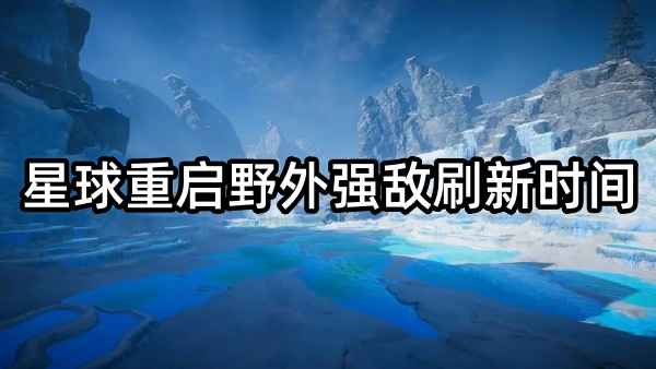 星球重启野外强敌什么时候刷新的_星球重启野外强敌刷新时间及挑战奖励攻略